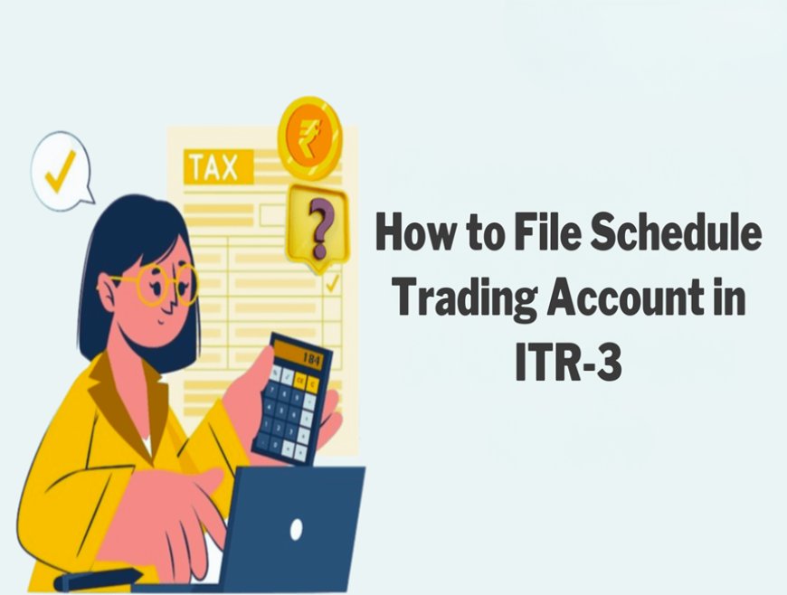 How to File Schedule Trading Account in ITR-3: A Step-by-Step Guide for Indian Businesses