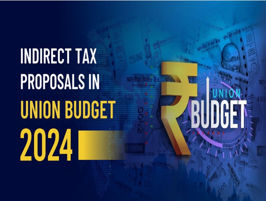 Indirect Tax Proposals in Budget 2024: A Comprehensive Analysis for the Indian Taxpayer